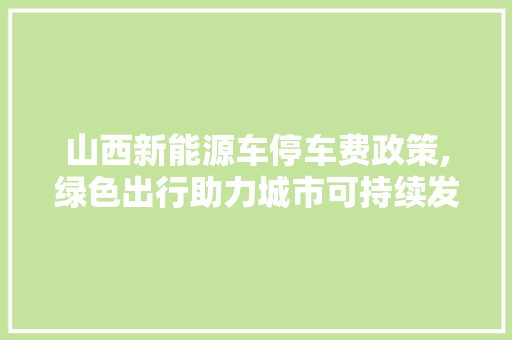 山西新能源车停车费政策,绿色出行助力城市可持续发展  第1张