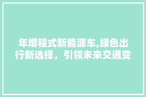 年增程式新能源车,绿色出行新选择，引领未来交通变革