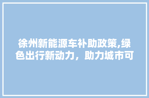 徐州新能源车补助政策,绿色出行新动力，助力城市可持续发展