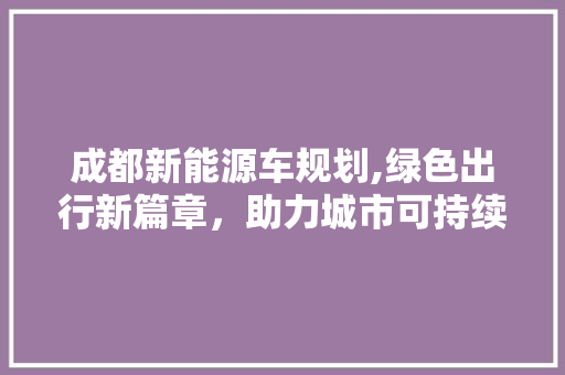 成都新能源车规划,绿色出行新篇章，助力城市可持续发展  第1张