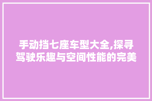 手动挡七座车型大全,探寻驾驶乐趣与空间性能的完美融合