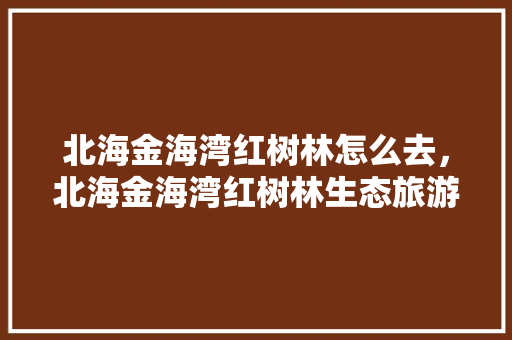 北海金海湾红树林怎么去，北海金海湾红树林生态旅游区门票。