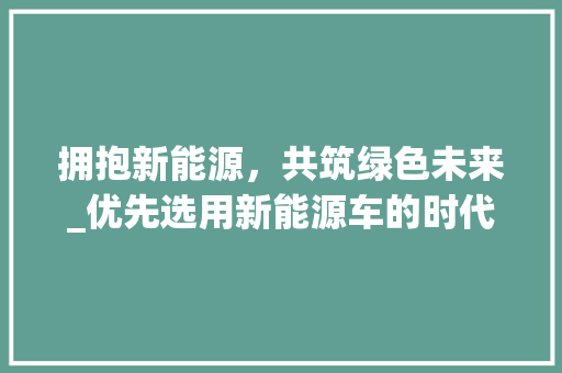 拥抱新能源，共筑绿色未来_优先选用新能源车的时代意义  第1张