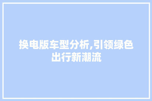 换电版车型分析,引领绿色出行新潮流  第1张