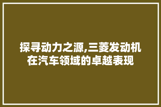 探寻动力之源,三菱发动机在汽车领域的卓越表现  第1张