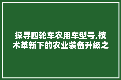 探寻四轮车农用车型号,技术革新下的农业装备升级之路