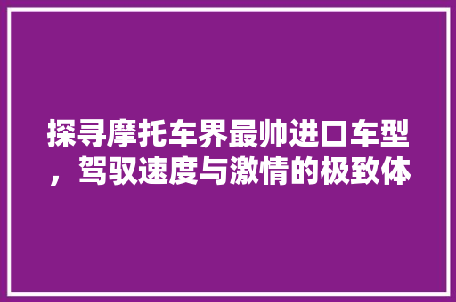 探寻摩托车界最帅进口车型，驾驭速度与激情的极致体验