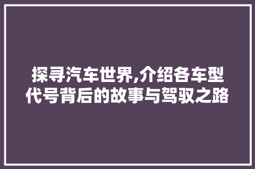 探寻汽车世界,介绍各车型代号背后的故事与驾驭之路