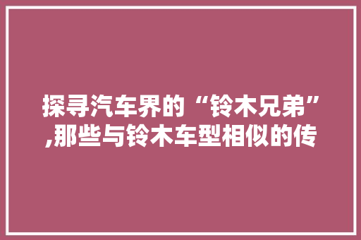 探寻汽车界的“铃木兄弟”,那些与铃木车型相似的传奇之作