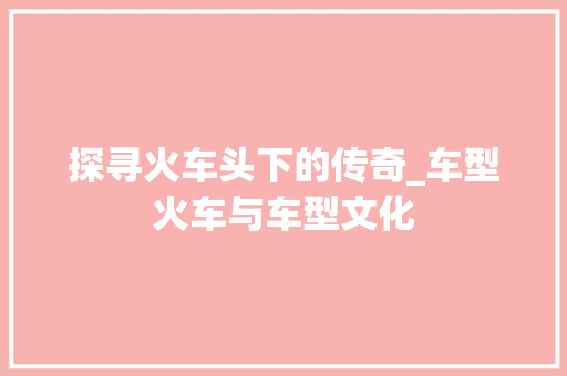 探寻火车头下的传奇_车型火车与车型文化