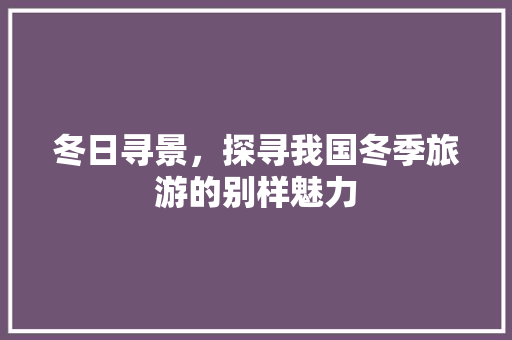 冬日寻景，探寻我国冬季旅游的别样魅力