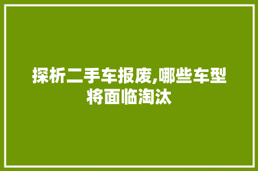 探析二手车报废,哪些车型将面临淘汰  第1张