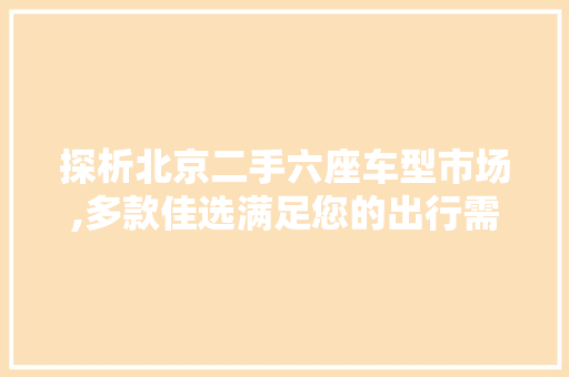 探析北京二手六座车型市场,多款佳选满足您的出行需求  第1张