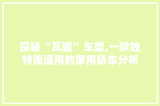 探秘“瓦罐”车型,一款独特而适用的家用轿车分析  第1张