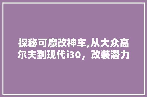 探秘可魔改神车,从大众高尔夫到现代i30，改装潜力无限  第1张