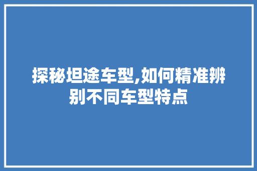 探秘坦途车型,如何精准辨别不同车型特点  第1张