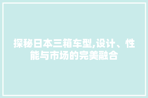 探秘日本三箱车型,设计、性能与市场的完美融合  第1张