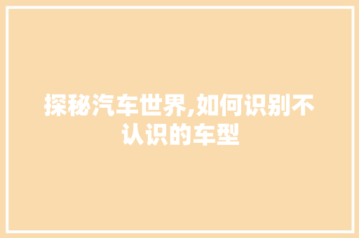 探秘汽车世界,如何识别不认识的车型  第1张