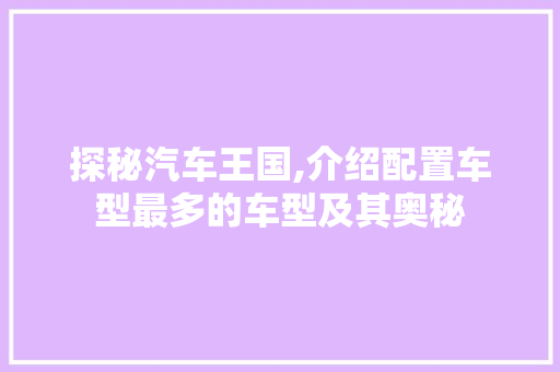 探秘汽车王国,介绍配置车型最多的车型及其奥秘  第1张