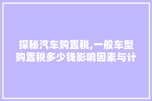 探秘汽车购置税,一般车型购置税多少钱影响因素与计算方法介绍  第1张