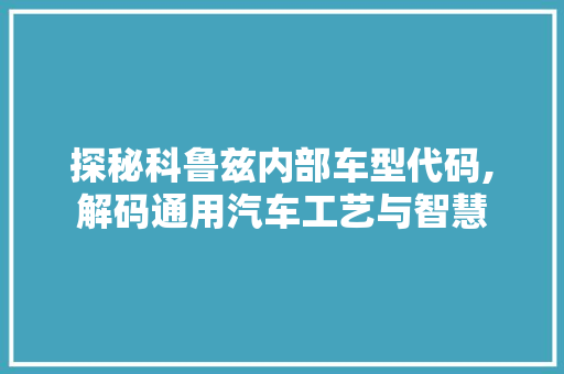 探秘科鲁兹内部车型代码,解码通用汽车工艺与智慧