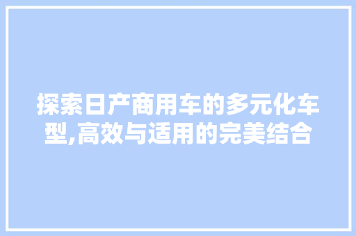 探索日产商用车的多元化车型,高效与适用的完美结合