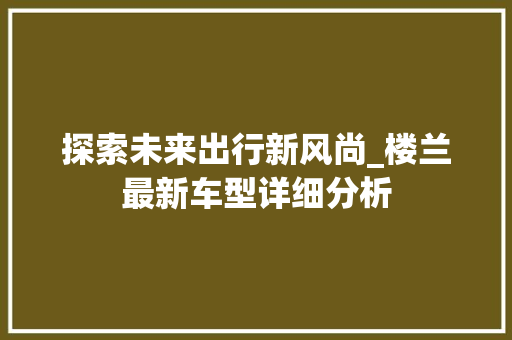 探索未来出行新风尚_楼兰最新车型详细分析