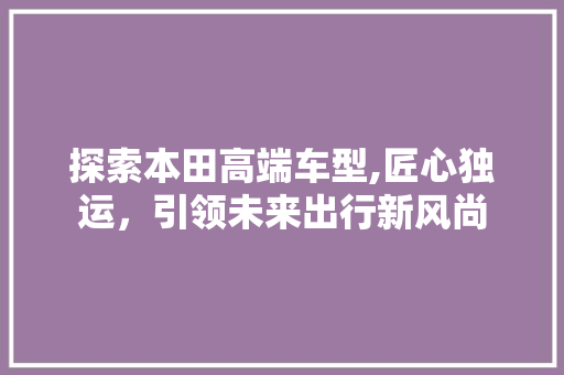 探索本田高端车型,匠心独运，引领未来出行新风尚  第1张