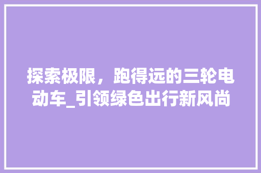 探索极限，跑得远的三轮电动车_引领绿色出行新风尚