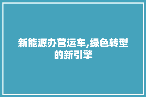 新能源办营运车,绿色转型的新引擎  第1张