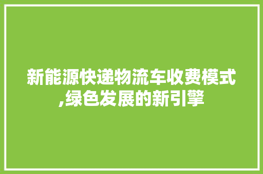 新能源快递物流车收费模式,绿色发展的新引擎  第1张