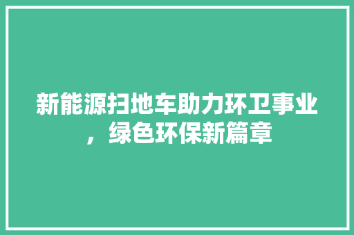 新能源扫地车助力环卫事业，绿色环保新篇章