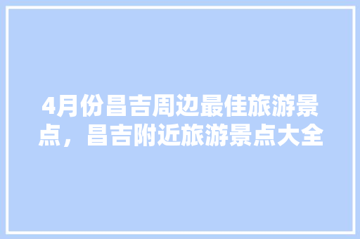 4月份昌吉周边最佳旅游景点，昌吉附近旅游景点大全图片。