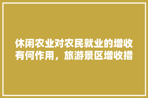 休闲农业对农民就业的增收有何作用，旅游景区增收措施。