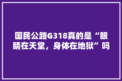 国民公路G318真的是“眼睛在天堂，身体在地狱”吗，宜昌旅游感慨句子。