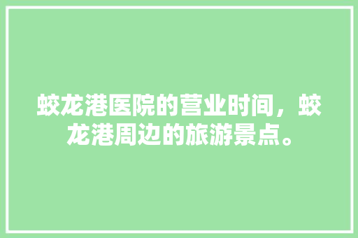 蛟龙港医院的营业时间，蛟龙港周边的旅游景点。