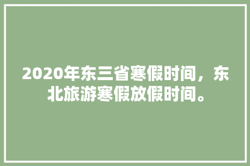 2020年东三省寒假时间，东北旅游寒假放假时间。