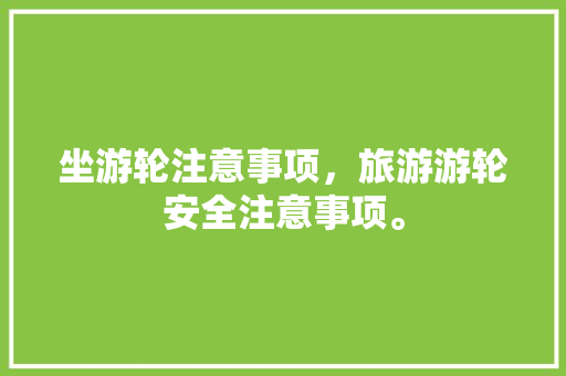 坐游轮注意事项，旅游游轮安全注意事项。