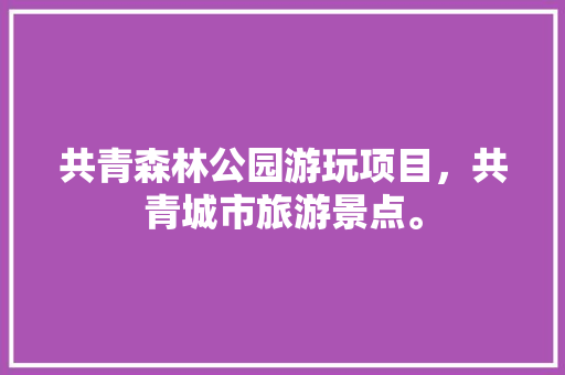 共青森林公园游玩项目，共青城市旅游景点。