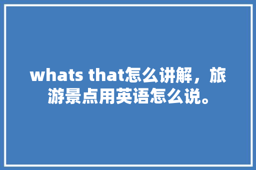 whats that怎么讲解，旅游景点用英语怎么说。