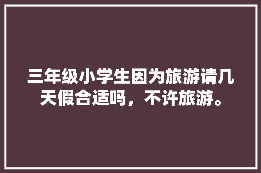 三年级小学生因为旅游请几天假合适吗，不许旅游。