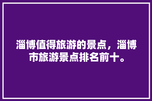 淄博值得旅游的景点，淄博市旅游景点排名前十。