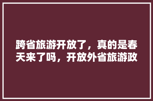 跨省旅游开放了，真的是春天来了吗，开放外省旅游政策。  第1张