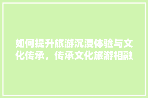 如何提升旅游沉浸体验与文化传承，传承文化旅游相融合,振兴乡村文化。