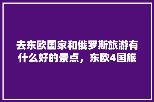 去东欧国家和俄罗斯旅游有什么好的景点，东欧4国旅游花费。