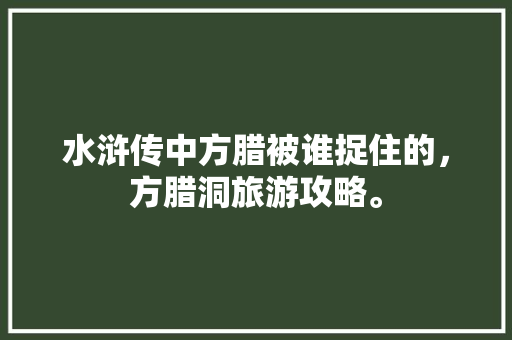 水浒传中方腊被谁捉住的，方腊洞旅游攻略。