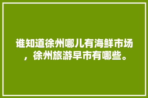 谁知道徐州哪儿有海鲜市场，徐州旅游早市有哪些。  第1张