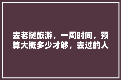 去老挝旅游，一周时间，预算大概多少才够，去过的人过来聊聊当地消费水平高吗，老沃海景假日酒店。