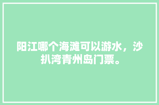 阳江哪个海滩可以游水，沙扒湾青州岛门票。