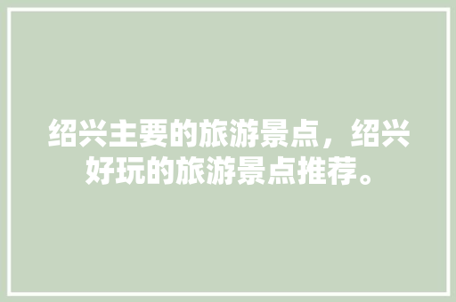 绍兴主要的旅游景点，绍兴好玩的旅游景点推荐。